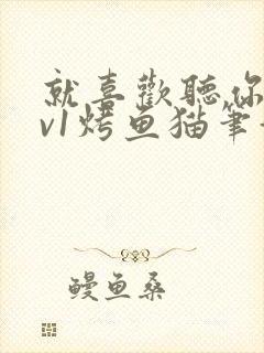 就喜欢听你叫1v1烤鱼猫笔趣阁