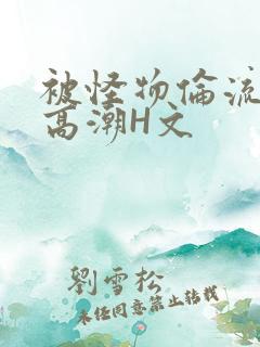 被怪物伦流澡到高潮H文