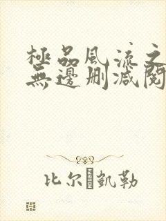 极品风流之春色无边删减阅读