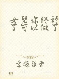 女儿你终于长大了可以做了