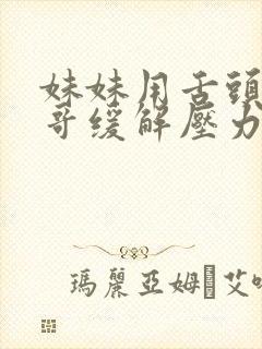 妹妹用舌头帮哥哥缓解压力