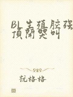 BL生殖腔强制顶开哭叫