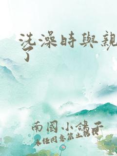 洗澡时与亲女伦了