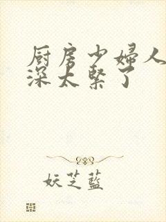 厨房少妇人妻好深太紧了