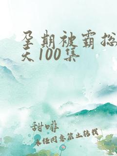 孕期被霸总宠上天100集
