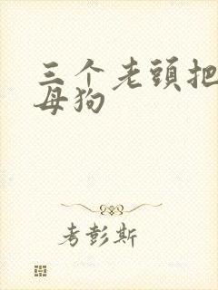 三个老头把我当母狗