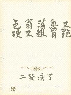 色翁荡息又大又硬又粗肖艳