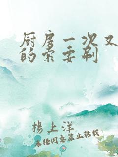 厨房一次又一次的索要刷