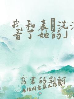 我和表妺洗澡我看了她的J