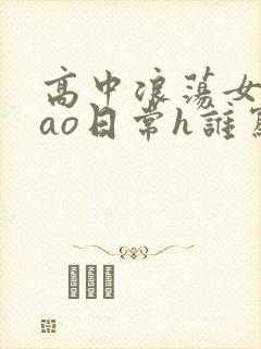 高中浪荡女挨cao日常h谁写的