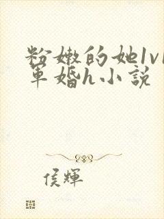 粉嫩的她1v1军婚h小说