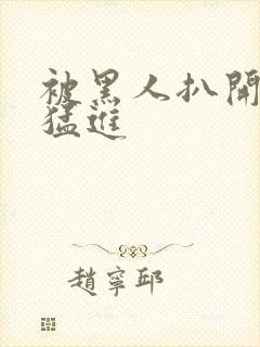 被黑人扒开双腿猛进