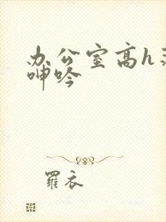 办公室高h荡肉呻吟