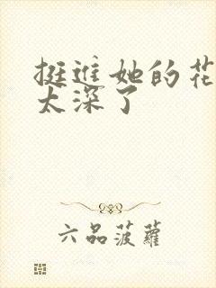 挺进她的花苞啊太深了