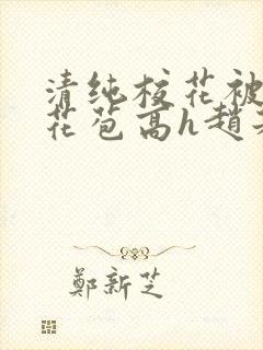 清纯校花被迫开花苞高h赵若芸