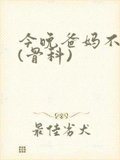 今晚爸妈不在家(骨科)