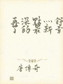 再深点灬舒服灬了的最新章节