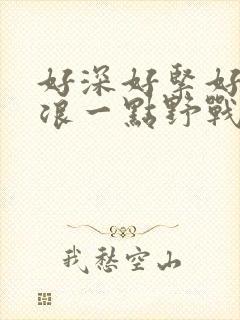 好深好紧好爽再浪一点野战公园