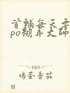 首辅每天要不够po糊弄大师