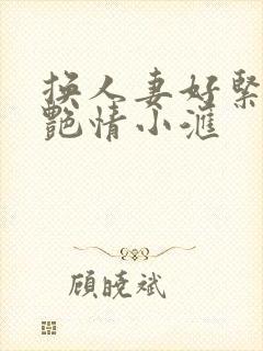 换人妻好紧4P艳情小汇