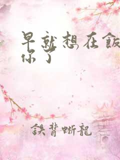 早就想在饭桌要你了