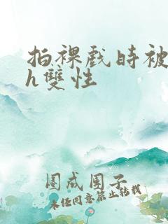 拍裸戏时被c了h双性