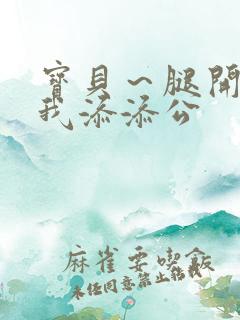 宝贝～腿开大点我添添公