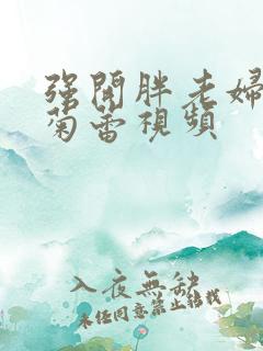 强开胖老妇后门菊蕾视频