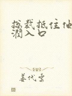 总裁抵住他的湿润入口