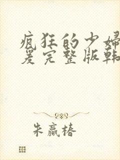 疯狂的少妇2做爰完整版韩国