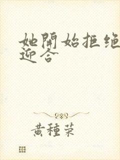 她开始拒绝慢迎迎合