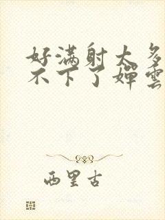 好满射太多了装不下了婵云吧漫函