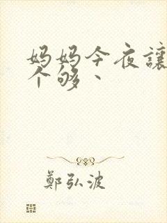 妈妈今夜让你日个够丶