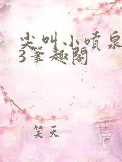 尖叫小喷泉1v3笔趣阁