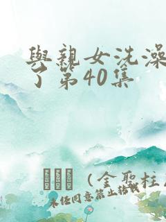 与亲女洗澡时伦了第40集