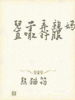 儿子弄亲妈老妈直喊舒服