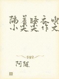 隔着睡衣吃你的小尖尖作文姜灵