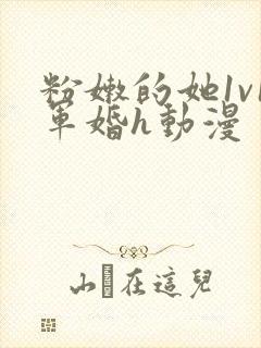 粉嫩的她1v1军婚h动漫