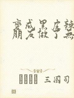 变成黑皮辣妹跟朋友做了无增删翻译