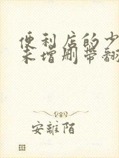 便利店的少女z未增删带翻译樱花