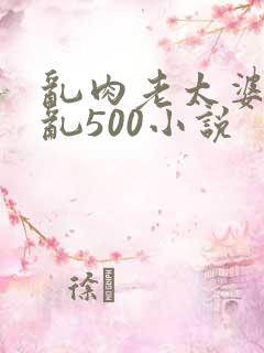乱肉老太婆合集乱500小说