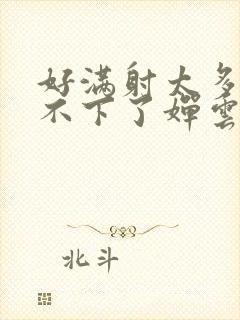 好满射太多了装不下了婵云吧