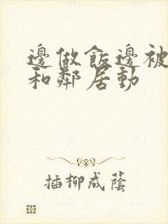 边做饭边被躁我和邻居动