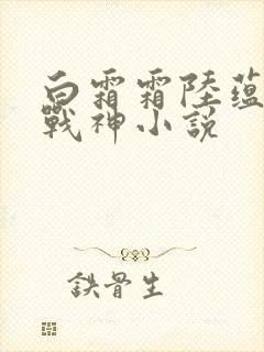 白霜霜陆蕴九天战神小说