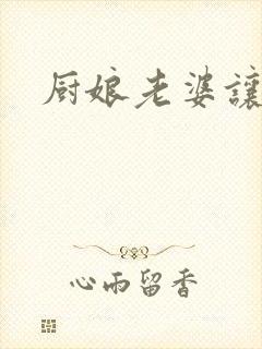 厨娘老婆让我疼