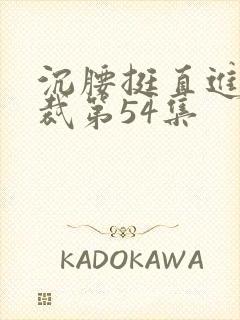 沉腰挺直进入总裁第54集