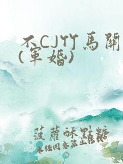 不CJ竹马关系(军婚)