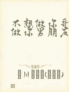 不想做你哥了想做你男朋友