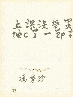 上课没带罩子让他c了一节课