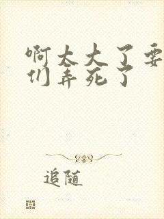 啊太大了要被你们弄死了